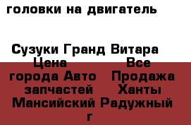 головки на двигатель H27A (Сузуки Гранд Витара) › Цена ­ 32 000 - Все города Авто » Продажа запчастей   . Ханты-Мансийский,Радужный г.